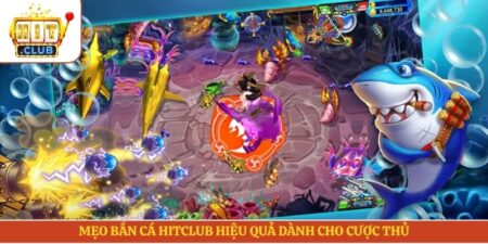 Mẹo Bắn Cá Hitclub Hiệu Quả Dành Cho Cược Thủ