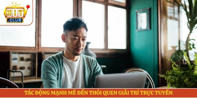 Tác động mạnh mẽ đến thói quen giải trí trực tuyến