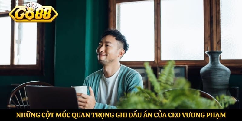 Những cột mốc quan trọng ghi dấu ấn của CEO Vương Phạm